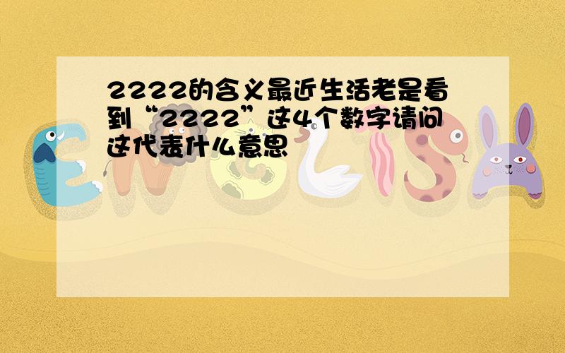 2222的含义最近生活老是看到“2222”这4个数字请问这代表什么意思