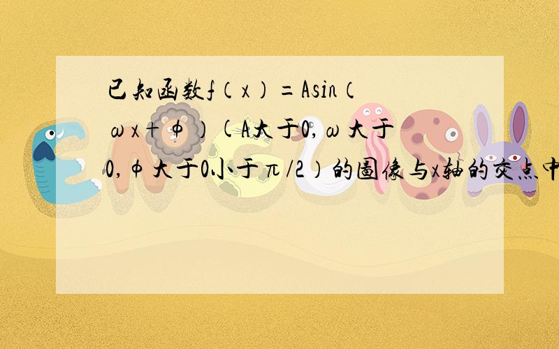 已知函数f（x）=Asin（ωx+φ）(A大于0,ω大于0,φ大于0小于π/2）的图像与x轴的交点中,