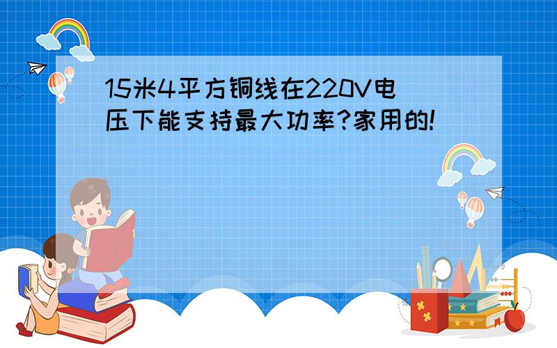 15米4平方铜线在220V电压下能支持最大功率?家用的!