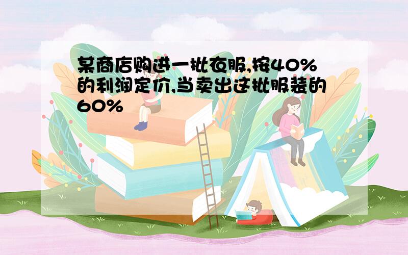 某商店购进一批衣服,按40%的利润定价,当卖出这批服装的60%