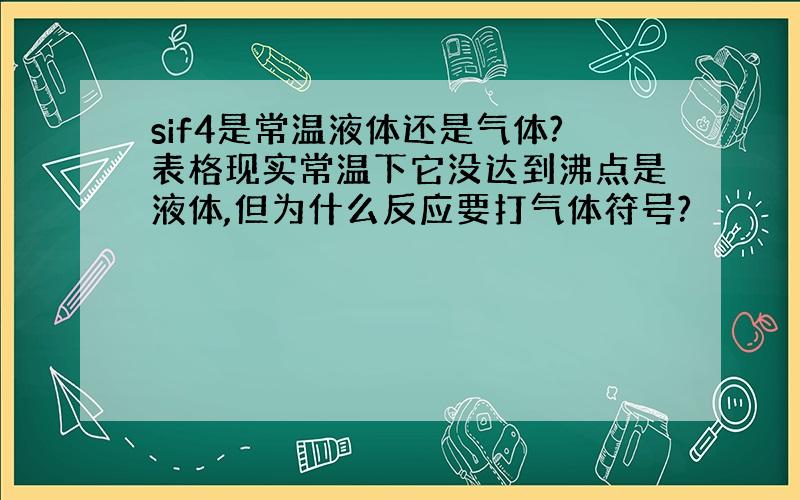 sif4是常温液体还是气体?表格现实常温下它没达到沸点是液体,但为什么反应要打气体符号?