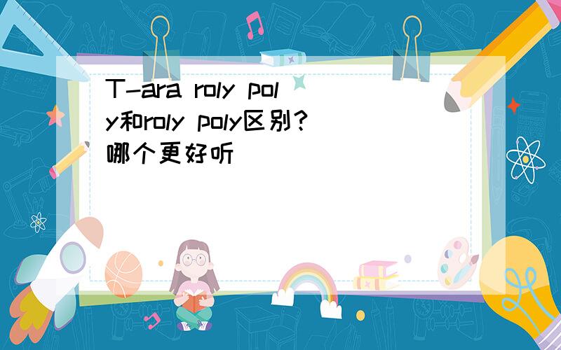 T-ara roly poly和roly poly区别?哪个更好听