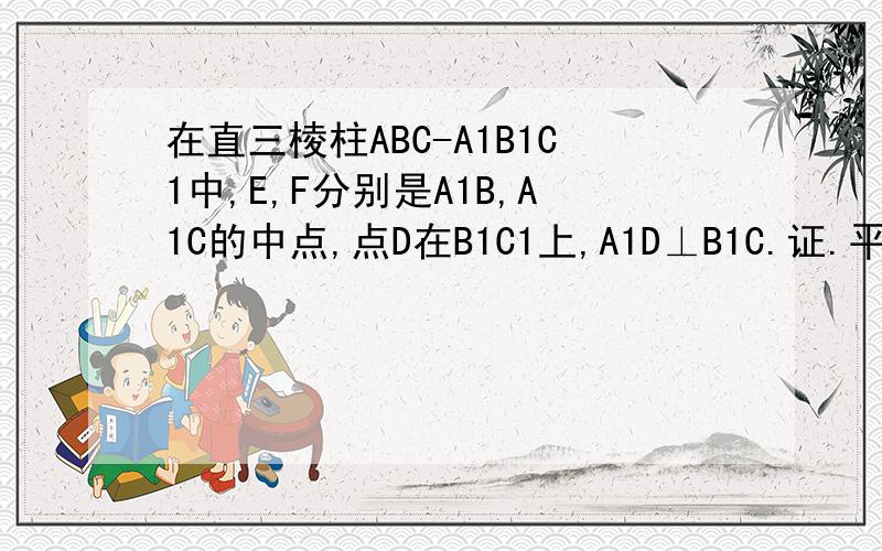 在直三棱柱ABC-A1B1C1中,E,F分别是A1B,A1C的中点,点D在B1C1上,A1D⊥B1C.证.平面A1FD垂