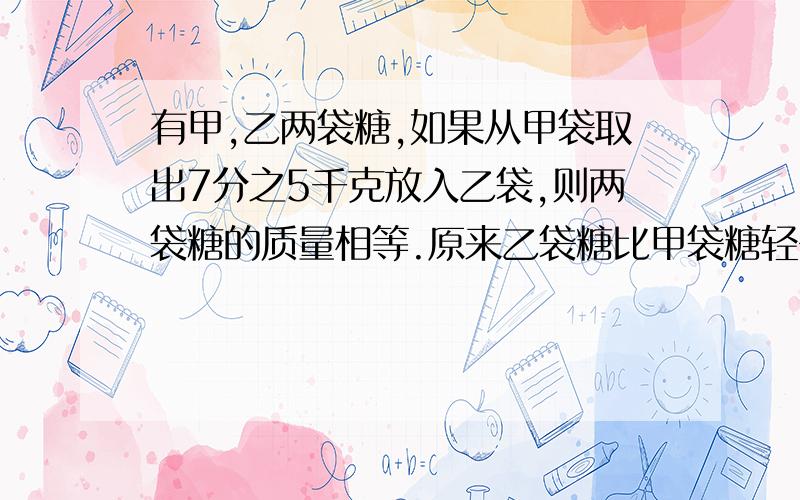 有甲,乙两袋糖,如果从甲袋取出7分之5千克放入乙袋,则两袋糖的质量相等.原来乙袋糖比甲袋糖轻多少千克