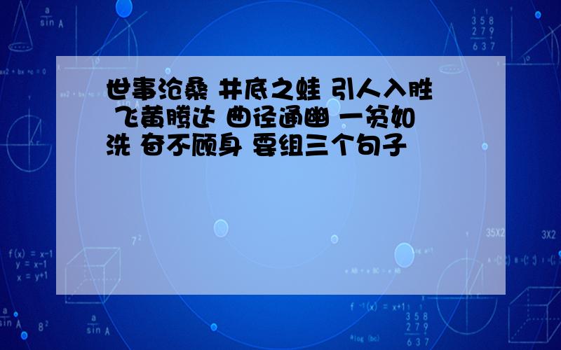 世事沧桑 井底之蛙 引人入胜 飞黄腾达 曲径通幽 一贫如洗 奋不顾身 要组三个句子