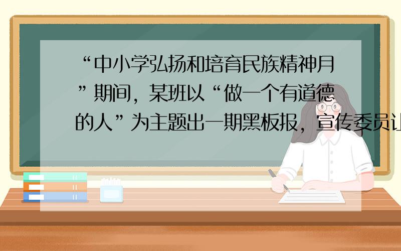 “中小学弘扬和培育民族精神月”期间，某班以“做一个有道德的人”为主题出一期黑板报，宣传委员让同学们多方查找素材。你认为适