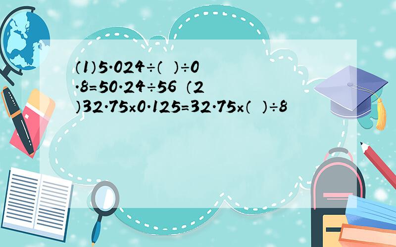 （1）5.024÷（ ）÷0.8=50.24÷56 （2）32.75×0.125=32.75×（ ）÷8