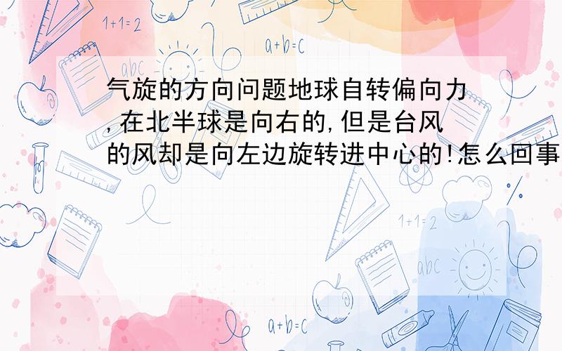 气旋的方向问题地球自转偏向力,在北半球是向右的,但是台风的风却是向左边旋转进中心的!怎么回事?