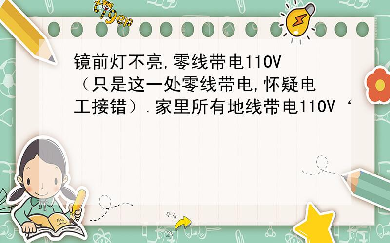 镜前灯不亮,零线带电110V（只是这一处零线带电,怀疑电工接错）.家里所有地线带电110V‘