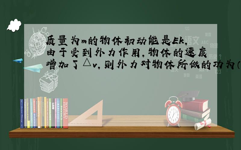 质量为m的物体初动能是Ek，由于受到外力作用，物体的速度增加了△v，则外力对物体所做的功为（　　）