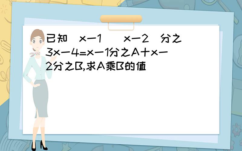 已知(x一1)(x一2)分之3x一4=x一1分之A十x一2分之B,求A乘B的值