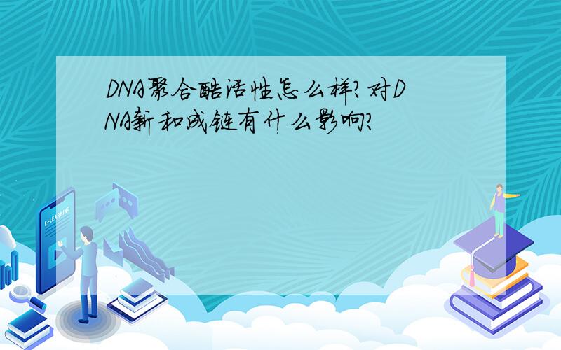 DNA聚合酶活性怎么样?对DNA新和成链有什么影响?