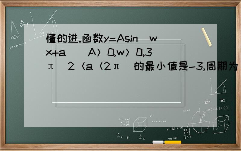 懂的进.函数y=Asin（wx+a）（A＞0,w＞0,3π\2＜a＜2π）的最小值是-3,周期为π\3,且它的图像经过点