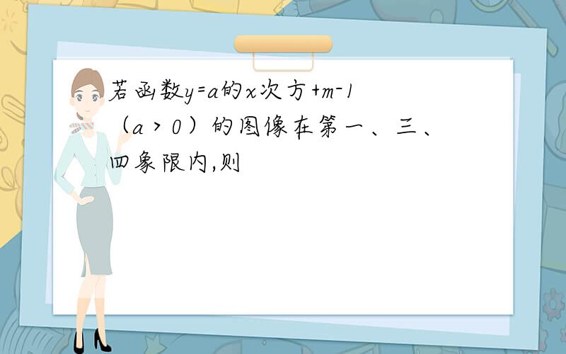 若函数y=a的x次方+m-1（a＞0）的图像在第一、三、四象限内,则