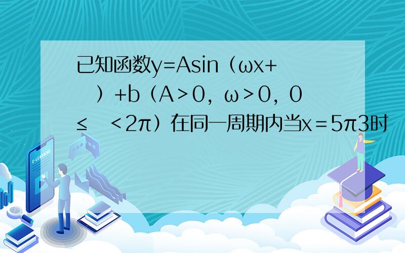 已知函数y=Asin（ωx+ϕ）+b（A＞0，ω＞0，0≤ϕ＜2π）在同一周期内当x＝5π3时