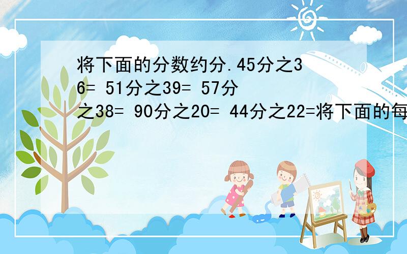 将下面的分数约分.45分之36= 51分之39= 57分之38= 90分之20= 44分之22=将下面的每组分数通分.8