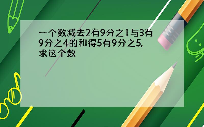 一个数减去2有9分之1与3有9分之4的和得5有9分之5,求这个数