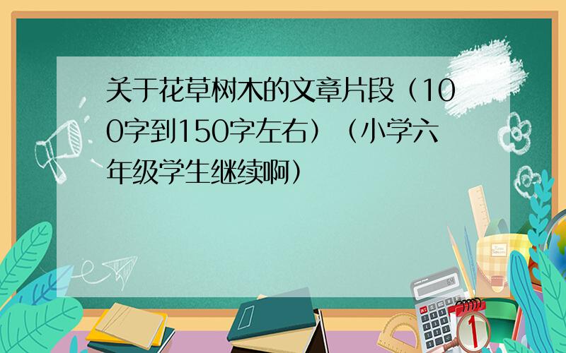 关于花草树木的文章片段（100字到150字左右）（小学六年级学生继续啊）