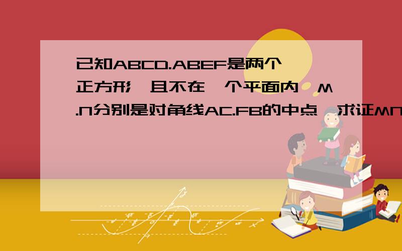 已知ABCD.ABEF是两个正方形,且不在一个平面内,M.N分别是对角线AC.FB的中点,求证MN平行面CBE