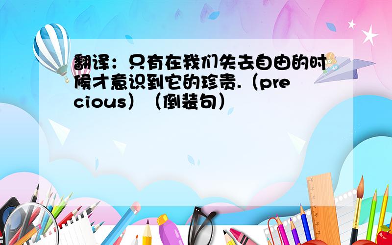 翻译：只有在我们失去自由的时候才意识到它的珍贵.（precious）（倒装句）