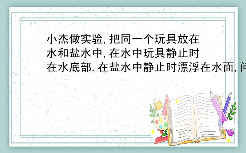 小杰做实验,把同一个玩具放在水和盐水中,在水中玩具静止时在水底部,在盐水中静止时漂浮在水面,问在水中玩具所受浮力F1与盐