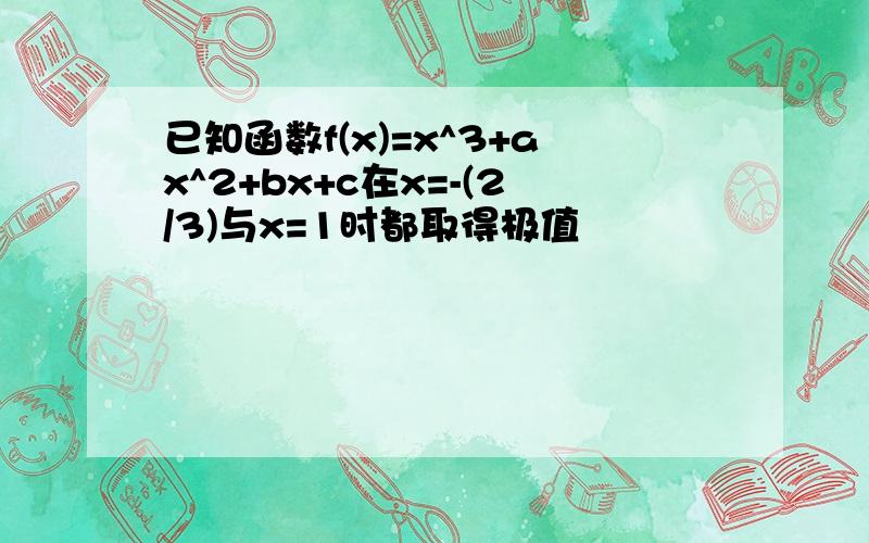 已知函数f(x)=x^3+ax^2+bx+c在x=-(2/3)与x=1时都取得极值