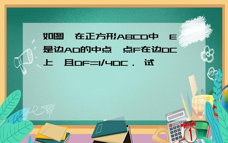 如图,在正方形ABCD中,E是边AD的中点,点F在边DC上,且DF=1/4DC． 试