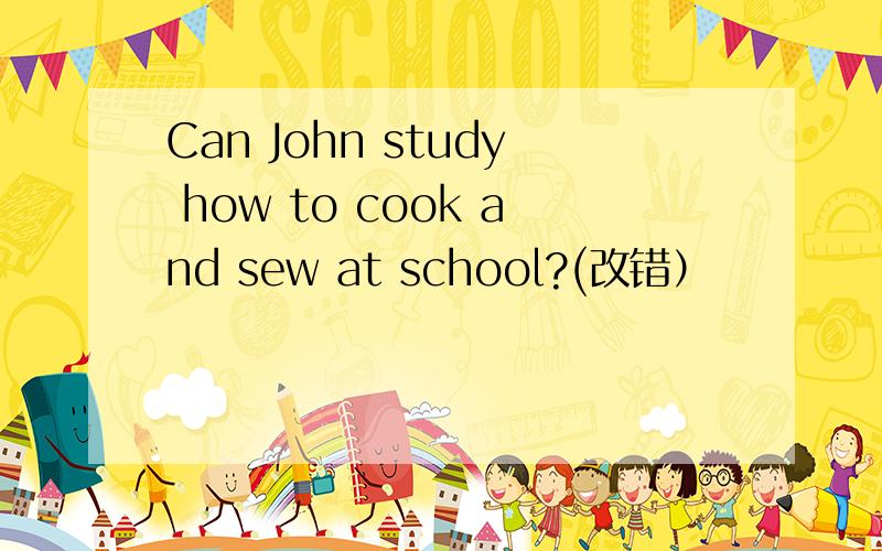 Can John study how to cook and sew at school?(改错）