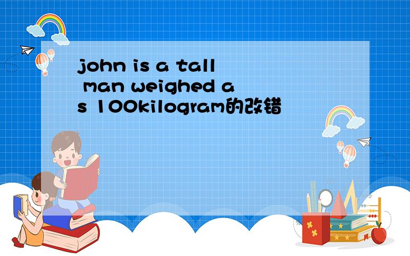 john is a tall man weighed as 100kilogram的改错