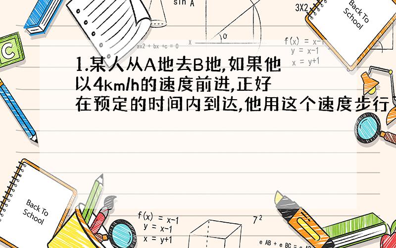 1.某人从A地去B地,如果他以4km/h的速度前进,正好在预定的时间内到达,他用这个速度步行了全程的一半后,其余路程搭乘