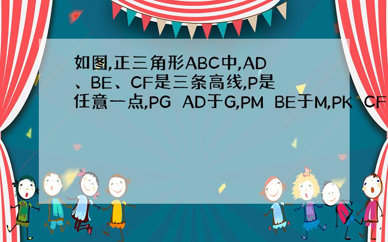 如图,正三角形ABC中,AD、BE、CF是三条高线,P是任意一点,PG⊥AD于G,PM⊥BE于M,PK⊥CF于K,求证：