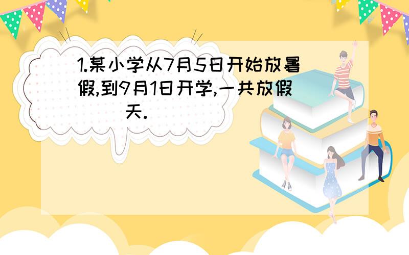 1.某小学从7月5日开始放暑假,到9月1日开学,一共放假（ ）天.