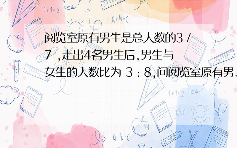 阅览室原有男生是总人数的3／7 ,走出4名男生后,男生与女生的人数比为 3：8,问阅览室原有男、