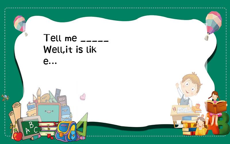 Tell me _____ Well,it is like…