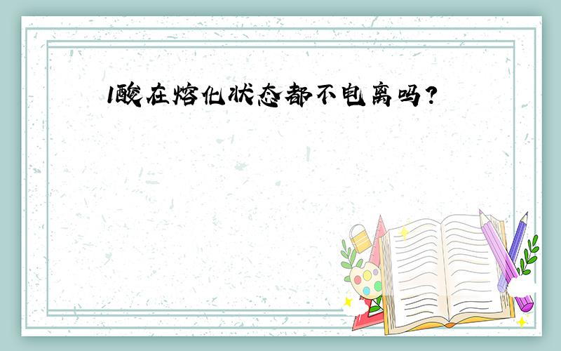 1酸在熔化状态都不电离吗?