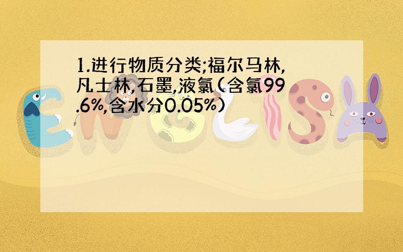 1.进行物质分类;福尔马林,凡士林,石墨,液氯(含氯99.6%,含水分0.05%)