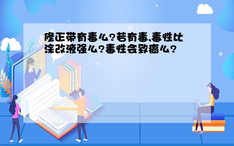 修正带有毒么?若有毒,毒性比涂改液强么?毒性会致癌么?