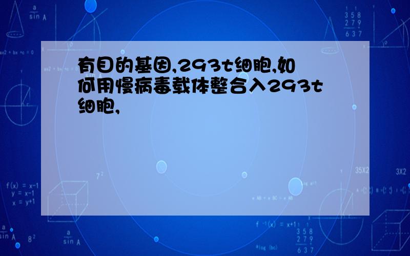 有目的基因,293t细胞,如何用慢病毒载体整合入293t细胞,