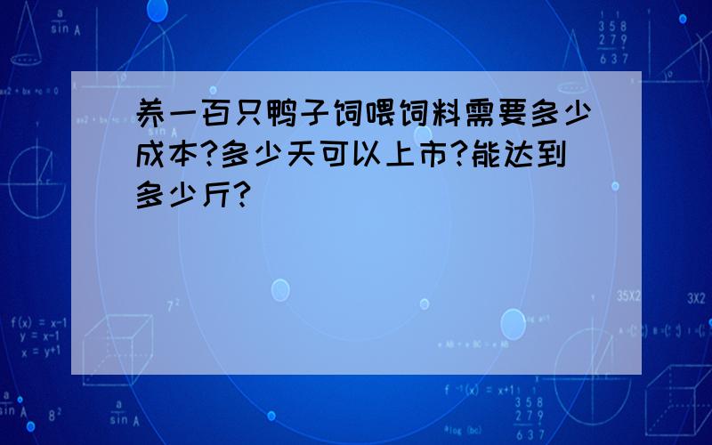 养一百只鸭子饲喂饲料需要多少成本?多少天可以上市?能达到多少斤?