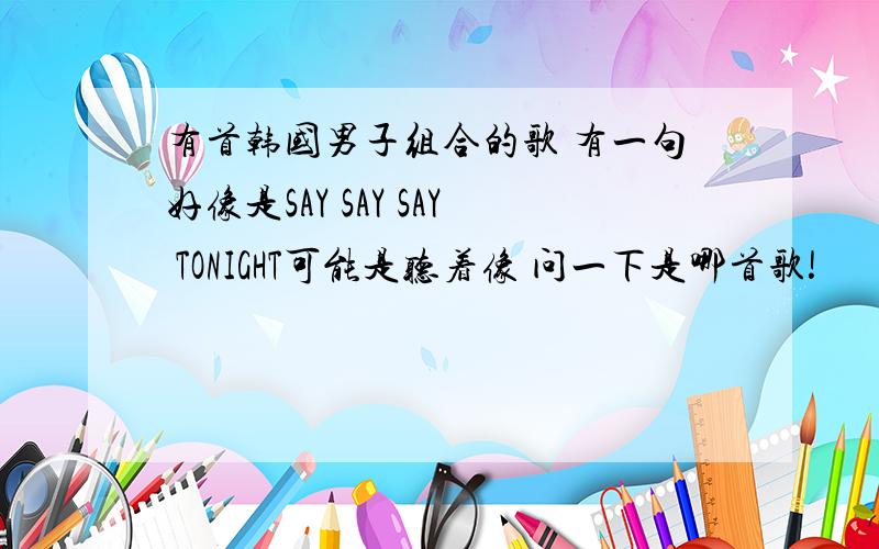 有首韩国男子组合的歌 有一句好像是SAY SAY SAY TONIGHT可能是听着像 问一下是哪首歌!