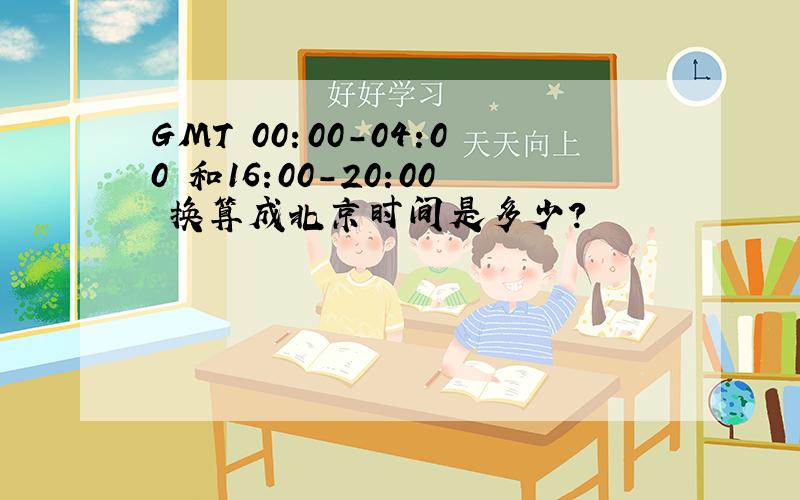 GMT 00：00-04:00 和16:00-20:00 换算成北京时间是多少?