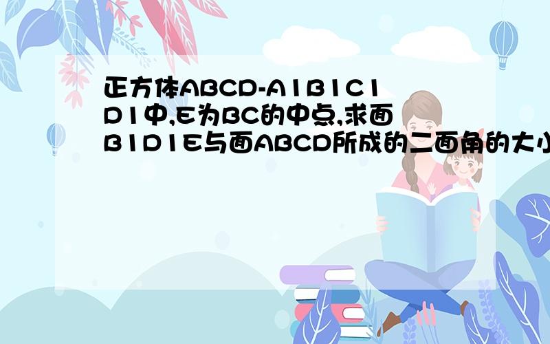 正方体ABCD-A1B1C1D1中,E为BC的中点,求面B1D1E与面ABCD所成的二面角的大小?