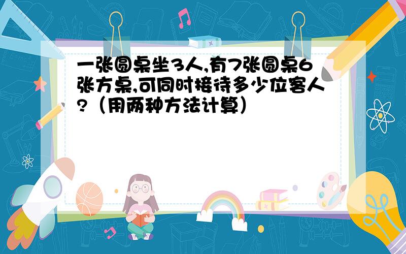 一张圆桌坐3人,有7张圆桌6张方桌,可同时接待多少位客人?（用两种方法计算）