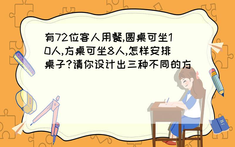 有72位客人用餐,圆桌可坐10人,方桌可坐8人,怎样安排桌子?请你设计出三种不同的方