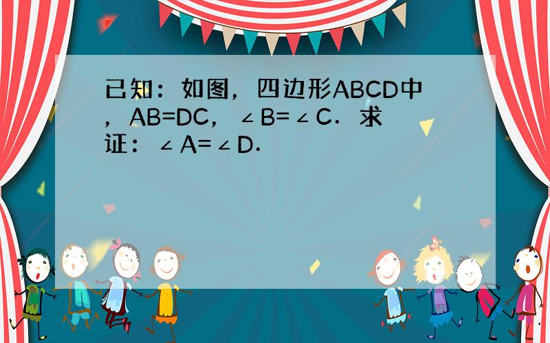 已知：如图，四边形ABCD中，AB=DC，∠B=∠C．求证：∠A=∠D．