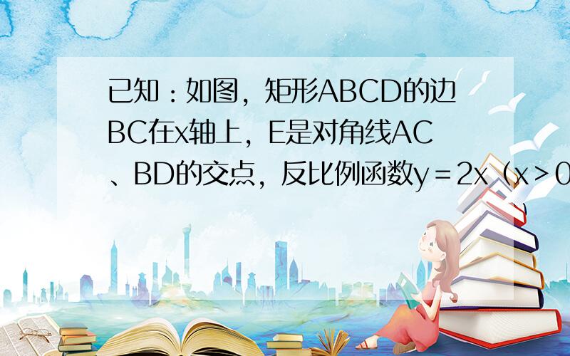 已知：如图，矩形ABCD的边BC在x轴上，E是对角线AC、BD的交点，反比例函数y＝2x（x＞0）的图象经过A，E两点，