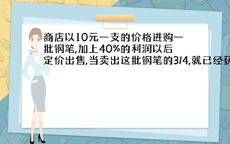 商店以10元一支的价格进购一批钢笔,加上40%的利润以后定价出售,当卖出这批钢笔的3/4,就已经获利240元.这批钢笔共