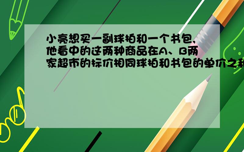 小亮想买一副球拍和一个书包,他看中的这两种商品在A、B两家超市的标价相同球拍和书包的单价之和是452元