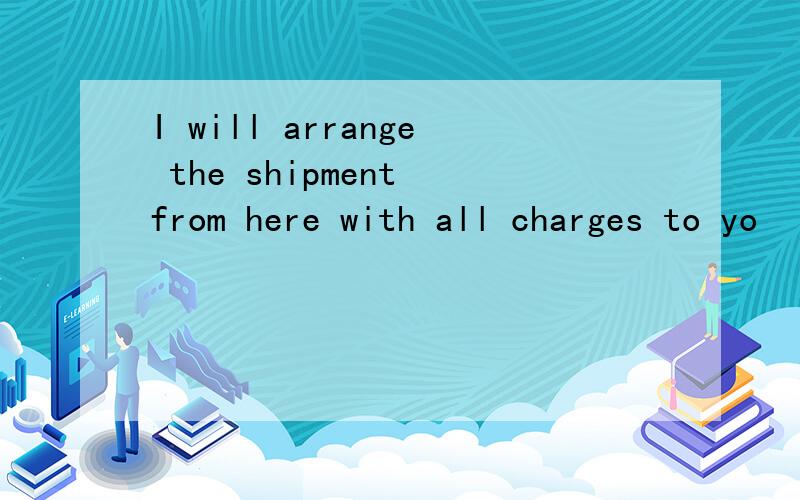 I will arrange the shipment from here with all charges to yo