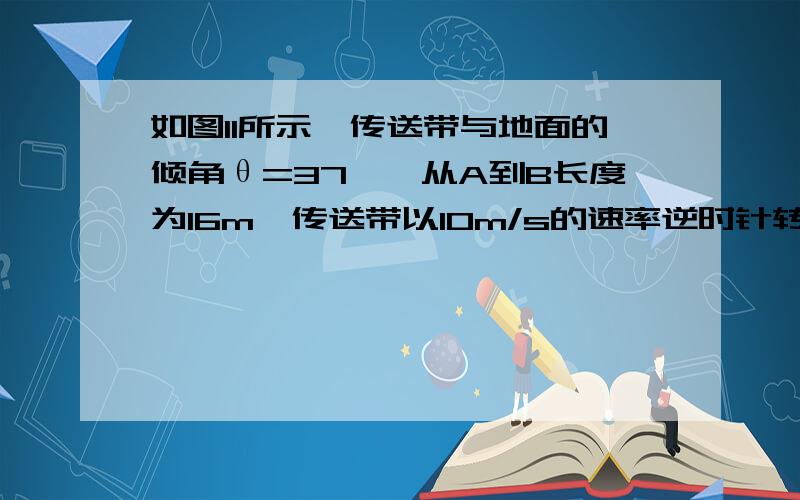 如图11所示,传送带与地面的倾角θ=37°,从A到B长度为16m,传送带以10m/s的速率逆时针转动,在传送带上端A处无